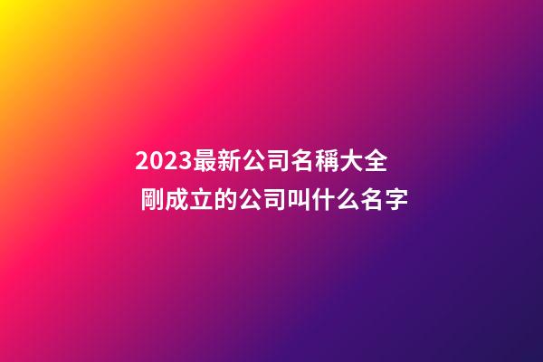 2023最新公司名稱大全 剛成立的公司叫什么名字-第1張-公司起名-玄機派
